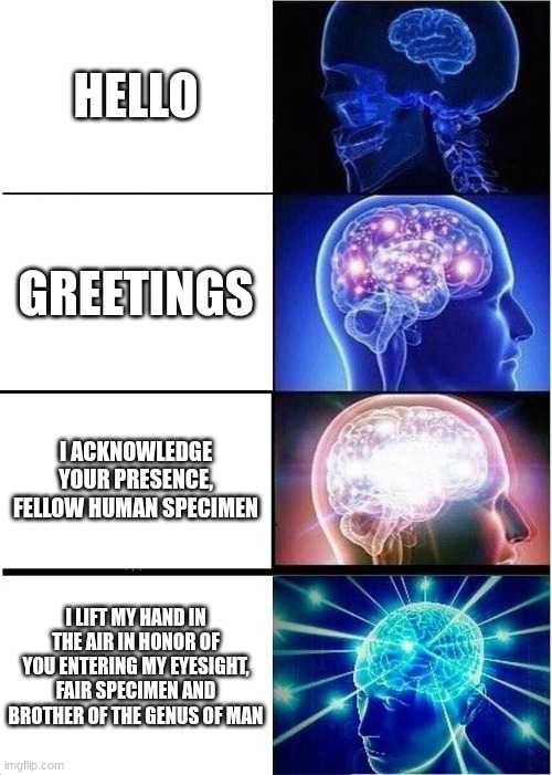 British people be like | HELLO; GREETINGS; I ACKNOWLEDGE YOUR PRESENCE, FELLOW HUMAN SPECIMEN; I LIFT MY HAND IN THE AIR IN HONOR OF YOU ENTERING MY EYESIGHT, FAIR SPECIMEN AND BROTHER OF THE GENUS OF MAN | image tagged in memes,expanding brain | made w/ Imgflip meme maker