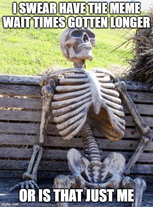 Waiting... Approve my meme dang it!!! | I SWEAR HAVE THE MEME WAIT TIMES GOTTEN LONGER; OR IS THAT JUST ME | image tagged in memes,waiting skeleton | made w/ Imgflip meme maker