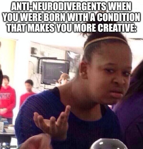 ANTI-NEURODIVERGENTS WHEN YOU WERE BORN WITH A CONDITION THAT MAKES YOU MORE CREATIVE: | image tagged in memes,black girl wat | made w/ Imgflip meme maker