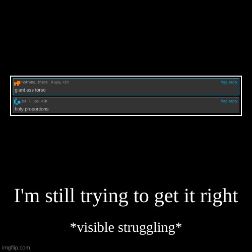 IKIK | I'm still trying to get it right | *visible struggling* | image tagged in funny,demotivationals | made w/ Imgflip demotivational maker