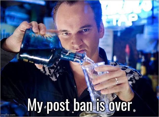 Quentin Tarantino pouring drink | My post ban is over | image tagged in quentin tarantino pouring drink | made w/ Imgflip meme maker