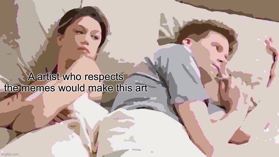A true artist | A artist who respects the memes would make this art | image tagged in memes,i bet he's thinking about other women,art | made w/ Imgflip meme maker