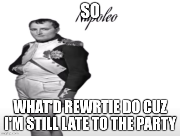Napoleo | SO; WHAT'D REWRTIE DO CUZ I'M STILL LATE TO THE PARTY | image tagged in napoleo | made w/ Imgflip meme maker
