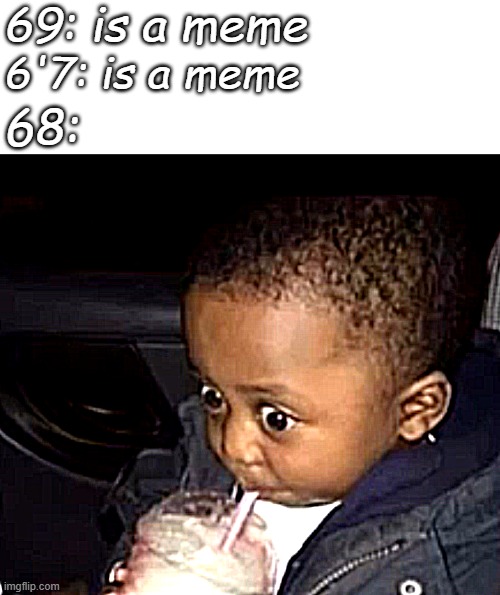 and 65 & 71 | 69: is a meme; 6'7: is a meme; 68: | image tagged in uh oh drinking kid,memes,69,68,67 | made w/ Imgflip meme maker