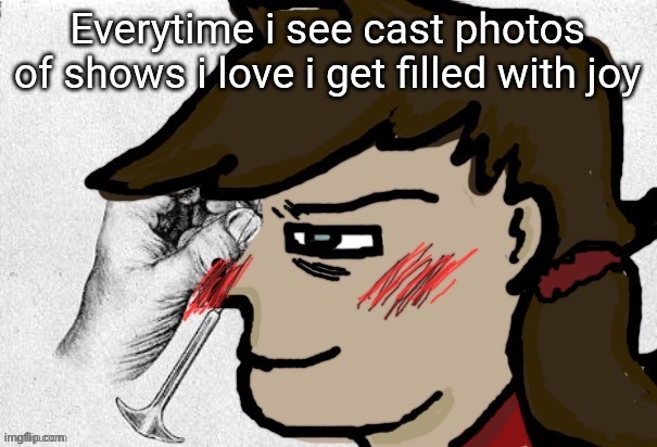 Lobotomy Dea version | Everytime i see cast photos of shows i love i get filled with joy | image tagged in lobotomy dea version | made w/ Imgflip meme maker