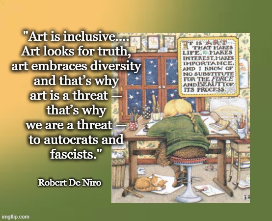 ME Art Is a Threat De Niro | "Art is inclusive.... 
Art looks for truth, 
art embraces diversity 
and that’s why 
art is a threat — 
that’s why 
we are a threat — 
to autocrats and 
fascists."; Robert De Niro | image tagged in engelbreit de niro art,art is a threat and important | made w/ Imgflip meme maker