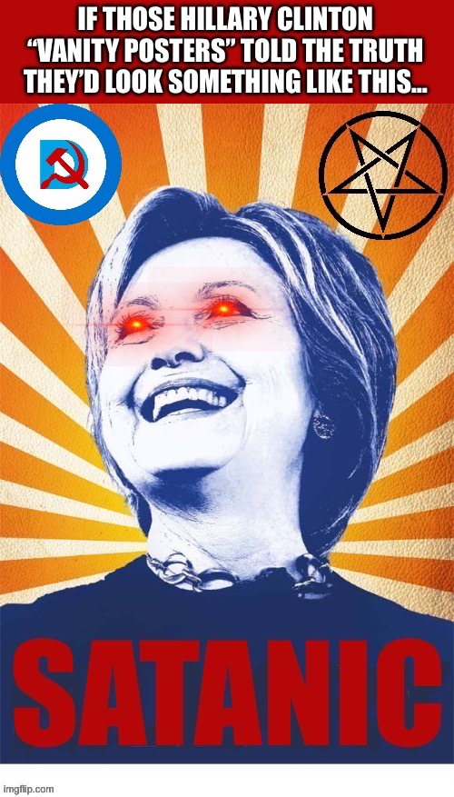 Truth in advertising… | IF THOSE HILLARY CLINTON “VANITY POSTERS” TOLD THE TRUTH THEY’D LOOK SOMETHING LIKE THIS… | image tagged in political meme,hillary clinton,satanic,democrat | made w/ Imgflip meme maker