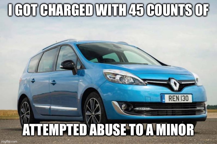 Renault Grand Scenic | I GOT CHARGED WITH 45 COUNTS OF; ATTEMPTED ABUSE TO A MINOR | image tagged in cars,child abuse,funny,memes,craziness_all_the_way | made w/ Imgflip meme maker