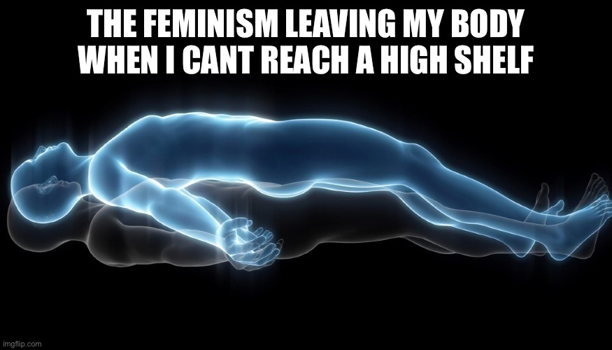 i DO need a man, turns out…. | THE FEMINISM LEAVING MY BODY WHEN I CANT REACH A HIGH SHELF | image tagged in soul leaving body,funny memes,haha,memes,funny,feminism | made w/ Imgflip meme maker