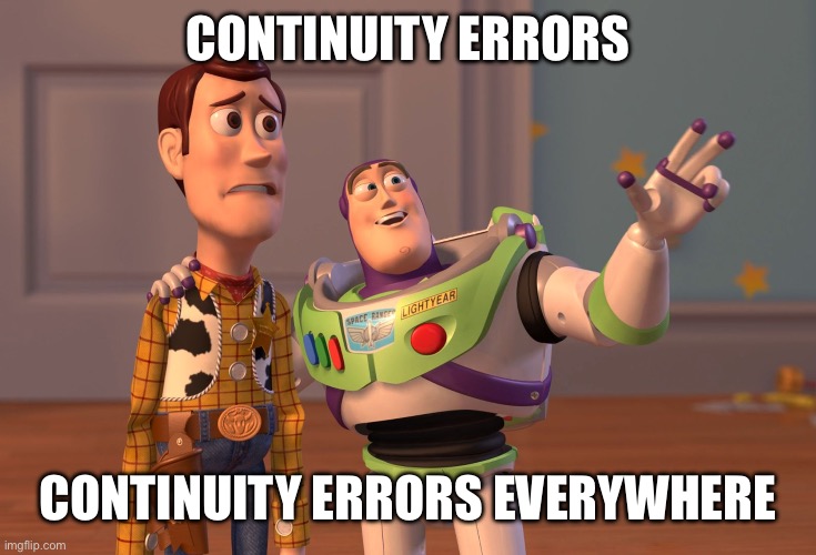 Continuity errors everywhere. | CONTINUITY ERRORS; CONTINUITY ERRORS EVERYWHERE | image tagged in memes,x x everywhere,continuity,error,everywhere | made w/ Imgflip meme maker