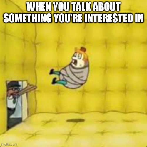 Mrs puff asylum | WHEN YOU TALK ABOUT SOMETHING YOU'RE INTERESTED IN | image tagged in mrs puff asylum | made w/ Imgflip meme maker