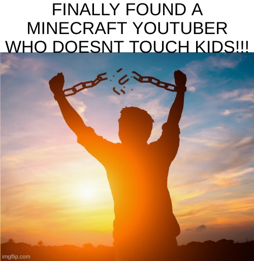 FREEDOM | FINALLY FOUND A MINECRAFT YOUTUBER WHO DOESNT TOUCH KIDS!!! | image tagged in man breaking free from chains over the sunset | made w/ Imgflip meme maker