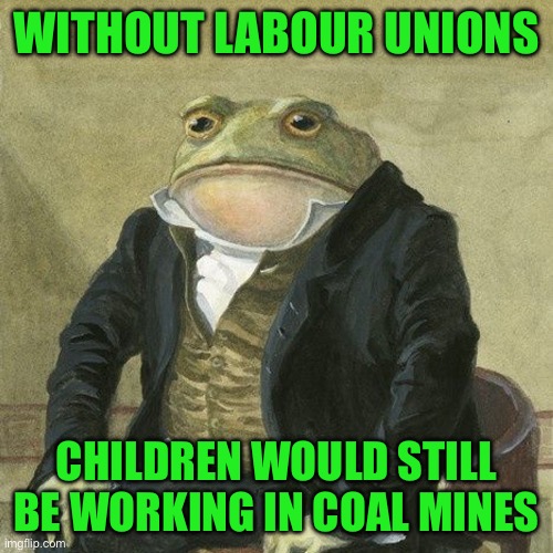 Gentlemen, it is with great pleasure to inform you that | WITHOUT LABOUR UNIONS; CHILDREN WOULD STILL BE WORKING IN COAL MINES | image tagged in gentlemen it is with great pleasure to inform you that | made w/ Imgflip meme maker