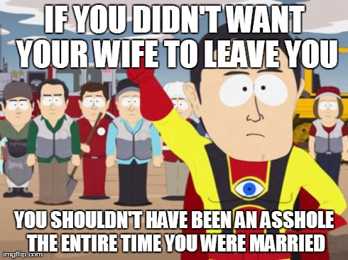 Captain Hindsight | IF YOU DIDN'T WANT YOUR WIFE TO LEAVE YOU YOU SHOULDN'T HAVE BEEN AN ASSHOLE THE ENTIRE TIME YOU WERE MARRIED | image tagged in memes,captain hindsight | made w/ Imgflip meme maker