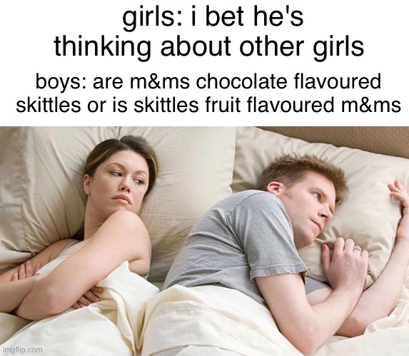 m&ms and skittles shower thought | girls: i bet he's thinking about other girls; boys: are m&ms chocolate flavoured skittles or is skittles fruit flavoured m&ms | image tagged in memes,i bet he's thinking about other women,chocolate,skittles,shower thoughts | made w/ Imgflip meme maker