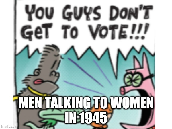 1945 | MEN TALKING TO WOMEN
IN 1945 | image tagged in 1950s | made w/ Imgflip meme maker