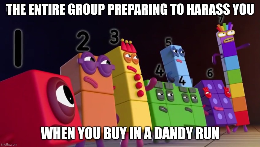 Angry Numberblocks | THE ENTIRE GROUP PREPARING TO HARASS YOU; WHEN YOU BUY IN A DANDY RUN | image tagged in angry numberblocks | made w/ Imgflip meme maker