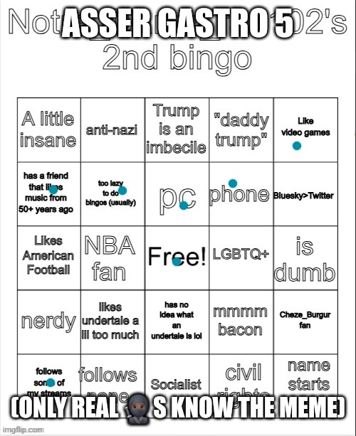 i will face reveal if anyone here gets the joke | ASSER GASTRO 5; (ONLY REAL 🥷🏿S KNOW THE MEME) | image tagged in notre_dame_fan102's 2nd bingo | made w/ Imgflip meme maker