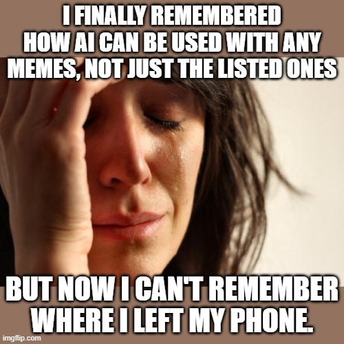 when first world problems are a natural kind of joke | I FINALLY REMEMBERED HOW AI CAN BE USED WITH ANY MEMES, NOT JUST THE LISTED ONES; BUT NOW I CAN'T REMEMBER WHERE I LEFT MY PHONE. | image tagged in memes,first world problems | made w/ Imgflip meme maker