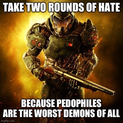 Eat it! | TAKE TWO ROUNDS OF HATE BECAUSE PEDOPHILES ARE THE WORST DEMONS OF ALL | image tagged in doom guy | made w/ Imgflip meme maker