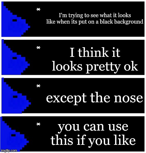 4 undertale textboxes | I'm trying to see what it looks like when its put on a black background; I think it looks pretty ok; except the nose; you can use this if you like | image tagged in 4 undertale textboxes | made w/ Imgflip meme maker