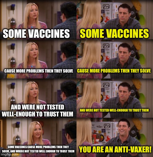 I am pro-vaccines, and pro-good medicinal practice. yet know one believes me :( | SOME VACCINES; SOME VACCINES; CAUSE MORE PROBLEMS THEN THEY SOLVE; CAUSE MORE PROBLEMS THEN THEY SOLVE; AND WERE NOT TESTED WELL-ENOUGH TO TRUST THEM; AND WERE NOT TESTED WELL-ENOUGH TO TRUST THEM; SOME VACCINES CAUSE MORE PROBLEMS THEN THEY SOLVE, AND WHERE NOT TESTED WELL ENOUGH TO TRUST THEM; YOU ARE AN ANTI-VAXER! | image tagged in joey repeat after me,vaccines,funny,so true,memes | made w/ Imgflip meme maker