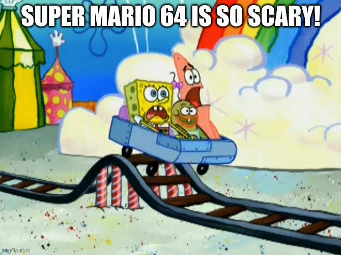 Super Mario 64 is terrifying | SUPER MARIO 64 IS SO SCARY! | image tagged in spongebob roller coaster | made w/ Imgflip meme maker