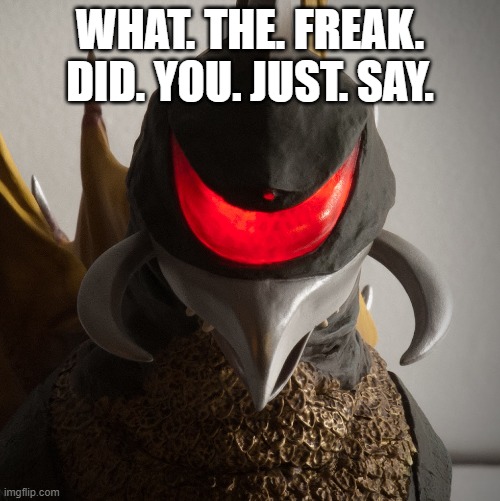 im mad now | WHAT. THE. FREAK. DID. YOU. JUST. SAY. | image tagged in gigan staring,godzilla | made w/ Imgflip meme maker