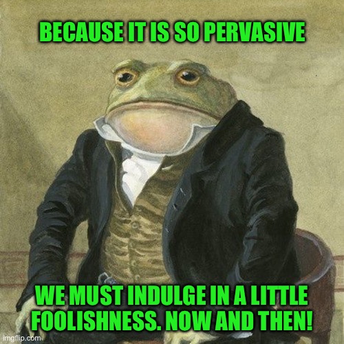 Gentlemen, it is with great pleasure to inform you that | BECAUSE IT IS SO PERVASIVE; WE MUST INDULGE IN A LITTLE FOOLISHNESS. NOW AND THEN! | image tagged in gentlemen it is with great pleasure to inform you that | made w/ Imgflip meme maker