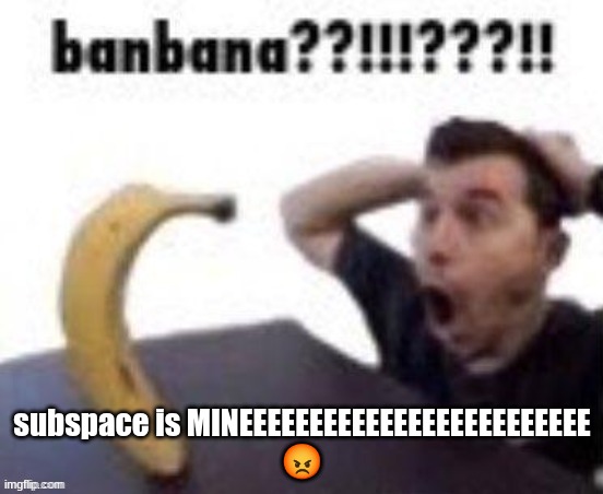 banbana??!!!???!! | subspace is MINEEEEEEEEEEEEEEEEEEEEEEEEE
😡 | image tagged in banbana | made w/ Imgflip meme maker