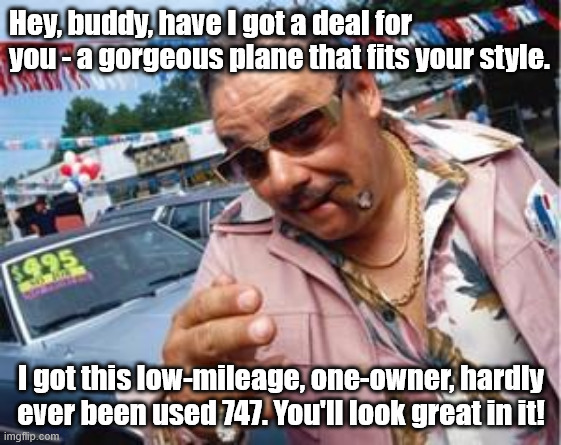 used car salesman | Hey, buddy, have I got a deal for you - a gorgeous plane that fits your style. I got this low-mileage, one-owner, hardly ever been used 747. You'll look great in it! | image tagged in used car salesman | made w/ Imgflip meme maker