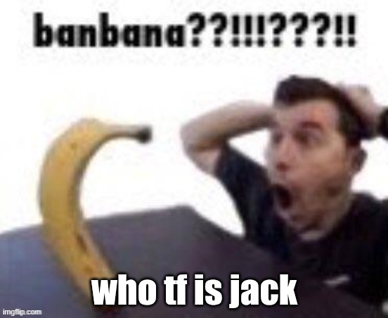 banbana??!!!???!! | who tf is jack | image tagged in banbana | made w/ Imgflip meme maker