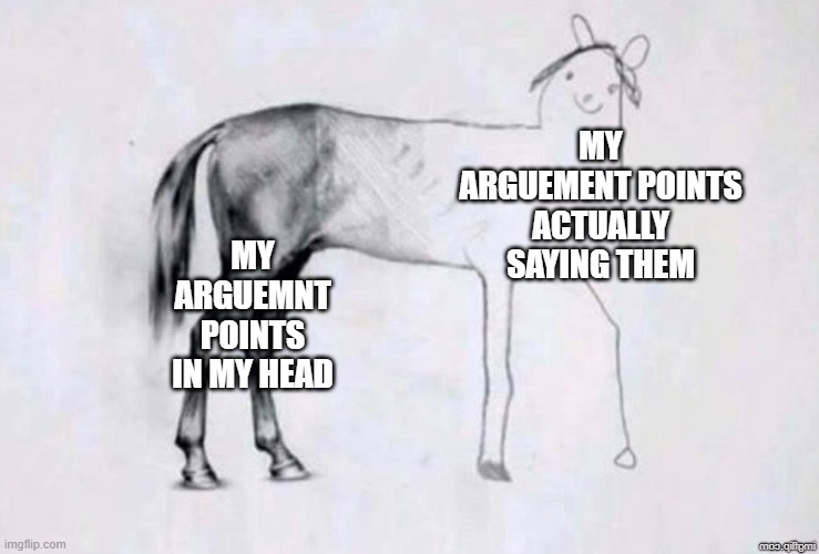 . . .UGHHH | MY ARGUEMENT POINTS ACTUALLY SAYING THEM; MY ARGUEMNT POINTS IN MY HEAD | image tagged in horse drawing | made w/ Imgflip meme maker