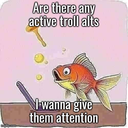Goldfish cheering at flip phone | Are there any active troll alts; I wanna give them attention | image tagged in goldfish cheering at flip phone | made w/ Imgflip meme maker