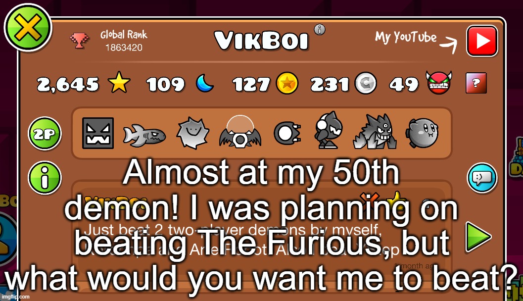 Almost at my 50th demon! I was planning on beating The Furious, but what would you want me to beat? | made w/ Imgflip meme maker