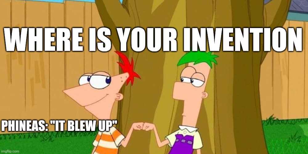 Of course it blew up! | WHERE IS YOUR INVENTION; PHINEAS: "IT BLEW UP" | image tagged in funny | made w/ Imgflip meme maker