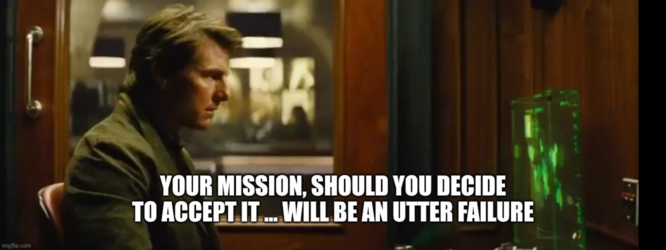 Your mission should you chose to accept it | YOUR MISSION, SHOULD YOU DECIDE TO ACCEPT IT ... WILL BE AN UTTER FAILURE | image tagged in your mission should you chose to accept it | made w/ Imgflip meme maker