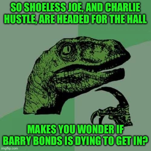 Philosoraptor | SO SHOELESS JOE, AND CHARLIE HUSTLE, ARE HEADED FOR THE HALL; MAKES YOU WONDER IF BARRY BONDS IS DYING TO GET IN? | image tagged in memes,philosoraptor | made w/ Imgflip meme maker