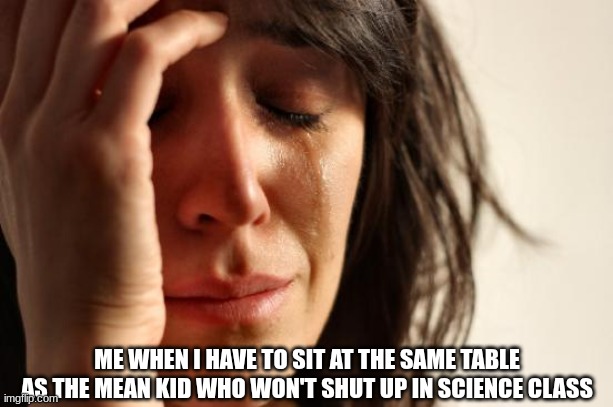 the mean kid | ME WHEN I HAVE TO SIT AT THE SAME TABLE AS THE MEAN KID WHO WON'T SHUT UP IN SCIENCE CLASS | image tagged in memes,first world problems,school meme,school memes,relatable | made w/ Imgflip meme maker
