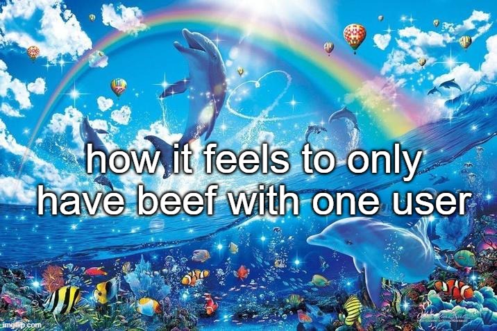 Happy dolphin rainbow | how it feels to only have beef with one user | image tagged in happy dolphin rainbow | made w/ Imgflip meme maker