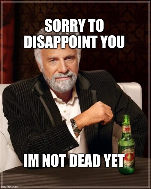 for those waiting in anticipation... | SORRY TO DISAPPOINT YOU; IM NOT DEAD YET | image tagged in memes,the most interesting man in the world | made w/ Imgflip meme maker
