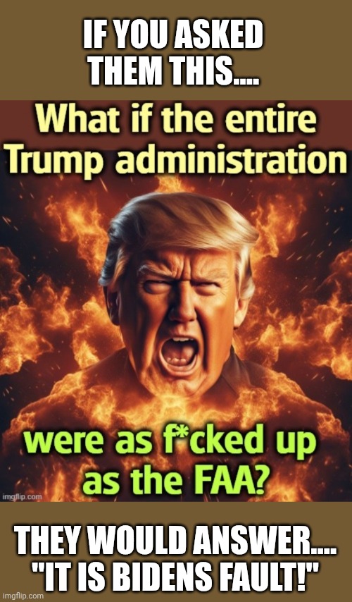 So at what point can you not fix the prvious admin woth an EO?  I mean....he has EO over everything else in his way.... | IF YOU ASKED THEM THIS.... THEY WOULD ANSWER....
"IT IS BIDENS FAULT!" | made w/ Imgflip meme maker