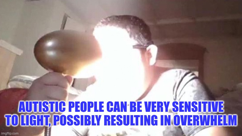 Light can be overwhelming for autistic people, possibly leading to overwhelm | AUTISTIC PEOPLE CAN BE VERY SENSITIVE TO LIGHT, POSSIBLY RESULTING IN OVERWHELM | image tagged in light,autism,overwhelm | made w/ Imgflip meme maker