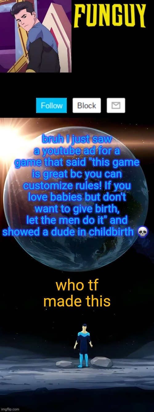 Whar | bruh I just saw a youtube ad for a game that said "this game is great bc you can customize rules! If you love babies but don't want to give birth, let the men do it" and showed a dude in childbirth 💀; who tf made this | image tagged in funguy invincible temp thanks yachi | made w/ Imgflip meme maker