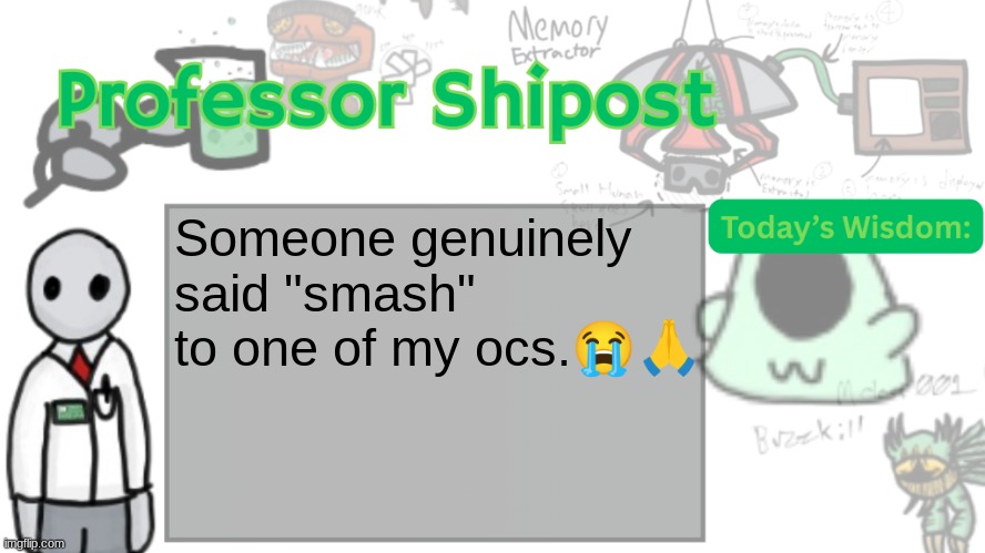 Professor Shitpost's anouncement template Ver. 2 | Someone genuinely said "smash" to one of my ocs.😭🙏 | image tagged in professor shitpost's anouncement template ver 2 | made w/ Imgflip meme maker