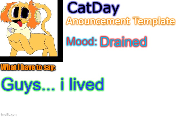 CatDay's Anouncement Template | Drained; Guys... i lived | image tagged in catday's anouncement template | made w/ Imgflip meme maker