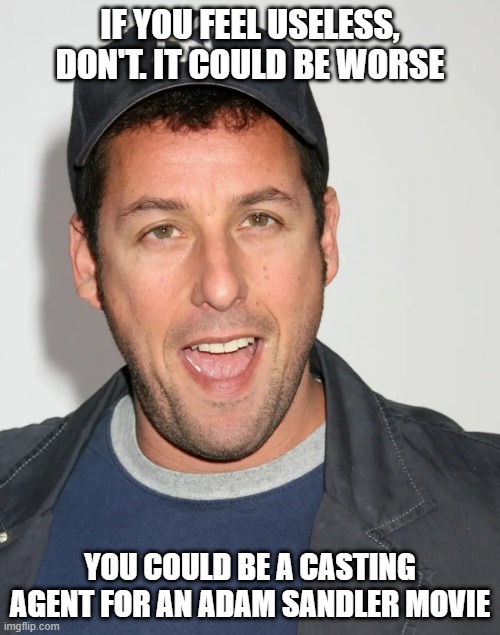 Useless | IF YOU FEEL USELESS, DON'T. IT COULD BE WORSE; YOU COULD BE A CASTING AGENT FOR AN ADAM SANDLER MOVIE | image tagged in useless,adam sandler | made w/ Imgflip meme maker