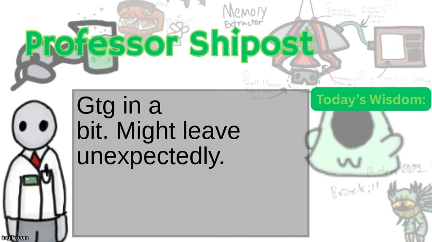 Professor Shitpost's anouncement template Ver. 2 | Gtg in a bit. Might leave unexpectedly. | image tagged in professor shitpost's anouncement template ver 2 | made w/ Imgflip meme maker