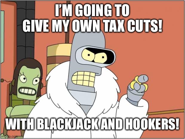 I’m Gonna Give My Own Tax Cuts! | I’M GOING TO GIVE MY OWN TAX CUTS! WITH BLACKJACK AND HOOKERS! | image tagged in blackjack and hookers | made w/ Imgflip meme maker