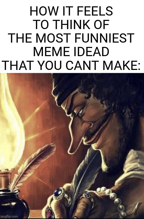 peak | HOW IT FEELS TO THINK OF THE MOST FUNNIEST MEME IDEAD THAT YOU CANT MAKE: | image tagged in blackbeard writing | made w/ Imgflip meme maker